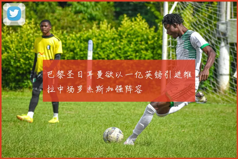 巴黎圣日耳曼欲以一亿英镑引进维拉中场罗杰斯加强阵容