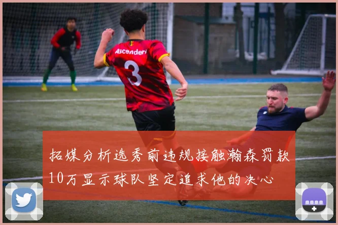 拓媒分析选秀前违规接触瀚森罚款10万显示球队坚定追求他的决心