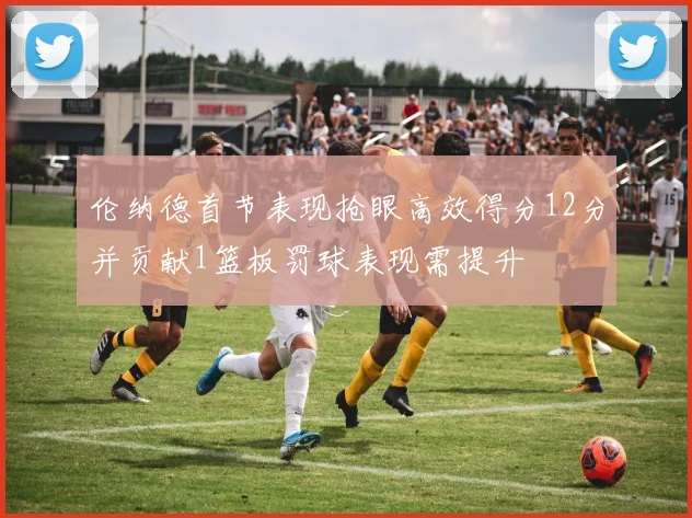 伦纳德首节表现抢眼高效得分12分并贡献1篮板罚球表现需提升