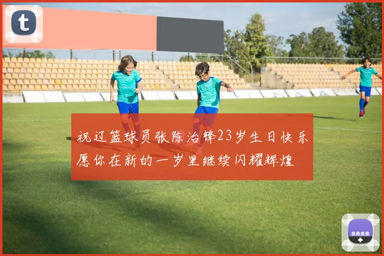 祝辽篮球员张陈治锋23岁生日快乐愿你在新的一岁里继续闪耀辉煌