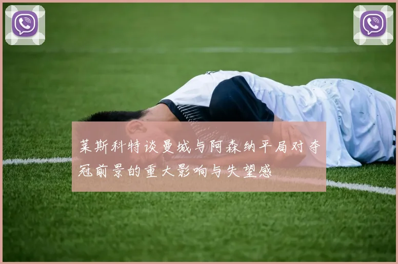 莱斯科特谈曼城与阿森纳平局对夺冠前景的重大影响与失望感