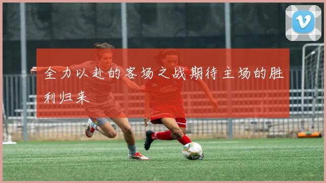 全力以赴的客场之战期待主场的胜利归来