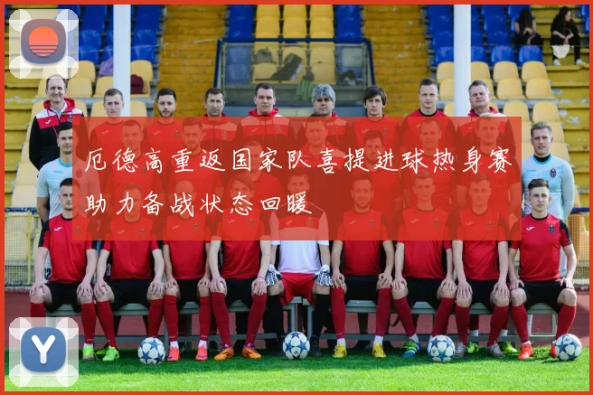 厄德高重返国家队喜提进球热身赛助力备战状态回暖