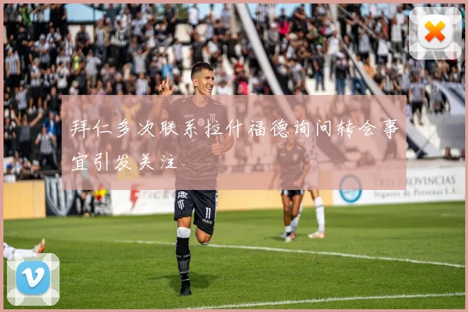 拜仁多次联系拉什福德询问转会事宜引发关注