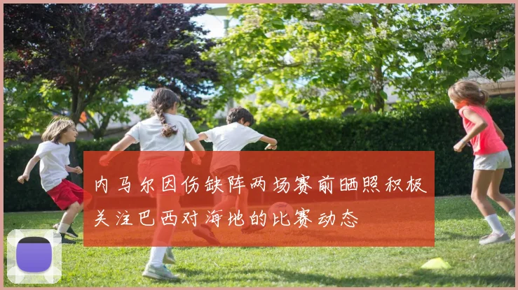 内马尔因伤缺阵两场赛前晒照积极关注巴西对海地的比赛动态
