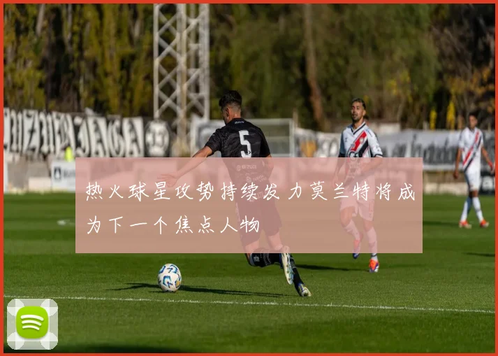 热火球星攻势持续发力莫兰特将成为下一个焦点人物
