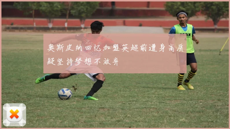 奥斯皮纳回忆加盟英超前遭身高质疑坚持梦想不放弃