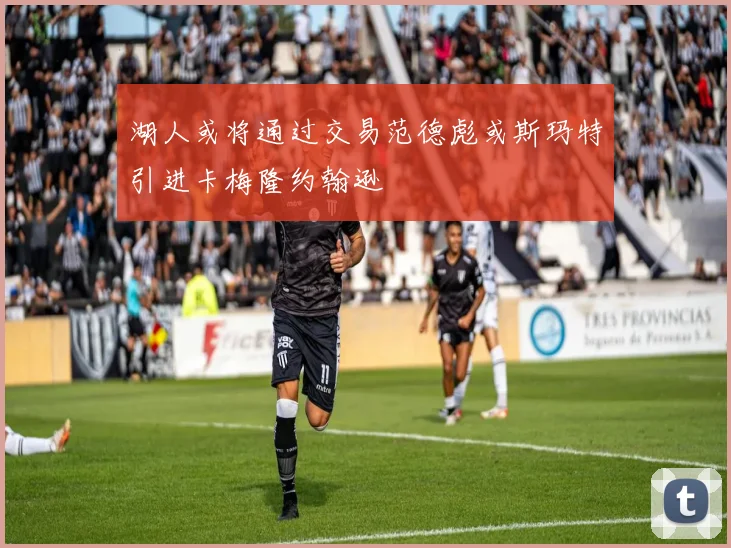 湖人或将通过交易范德彪或斯玛特引进卡梅隆约翰逊