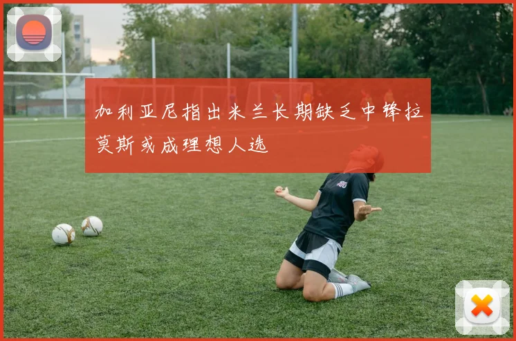 加利亚尼指出米兰长期缺乏中锋拉莫斯或成理想人选