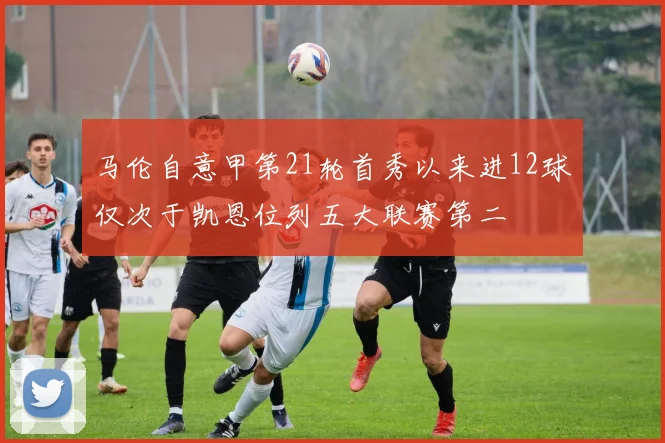 马伦自意甲第21轮首秀以来进12球仅次于凯恩位列五大联赛第二