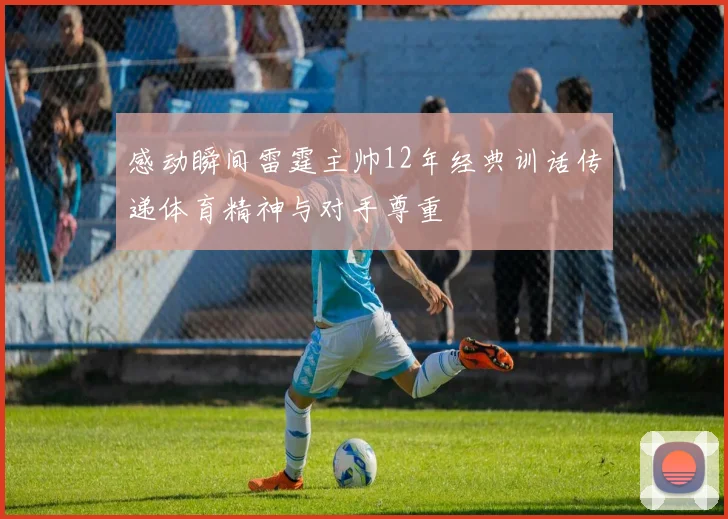 感动瞬间雷霆主帅12年经典训话传递体育精神与对手尊重