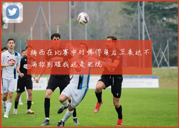 梅西在比赛中对佛得角后卫表达不满称别碰我这是犯规