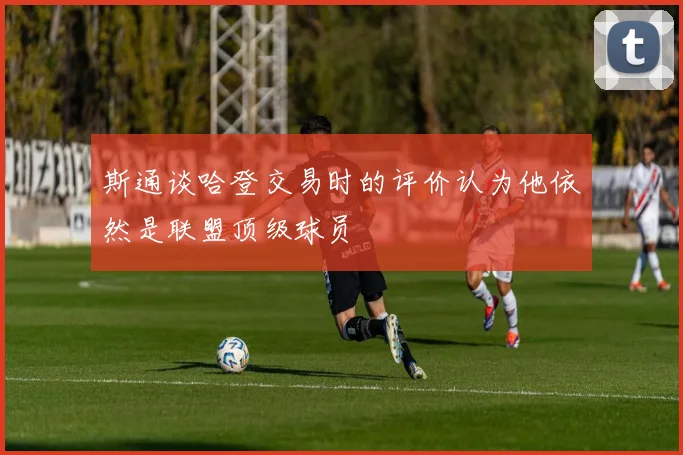 斯通谈哈登交易时的评价认为他依然是联盟顶级球员