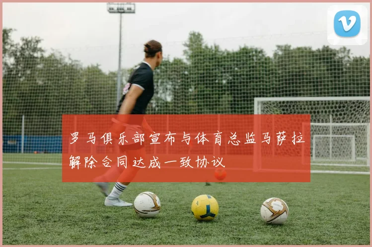 罗马俱乐部宣布与体育总监马萨拉解除合同达成一致协议