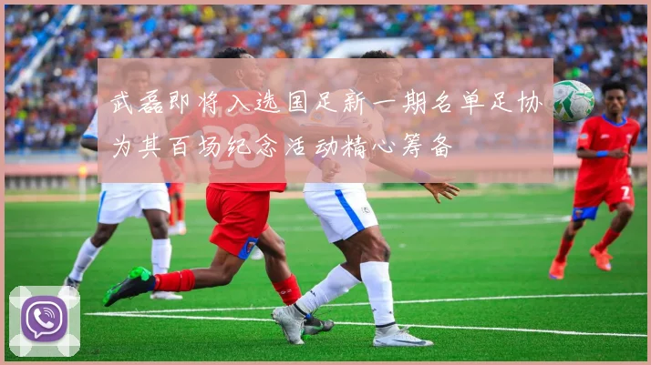 武磊即将入选国足新一期名单足协为其百场纪念活动精心筹备