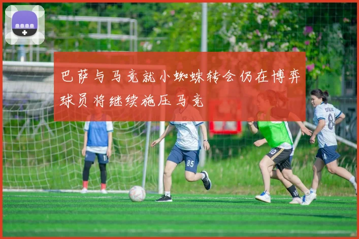 巴萨与马竞就小蜘蛛转会仍在博弈球员将继续施压马竞