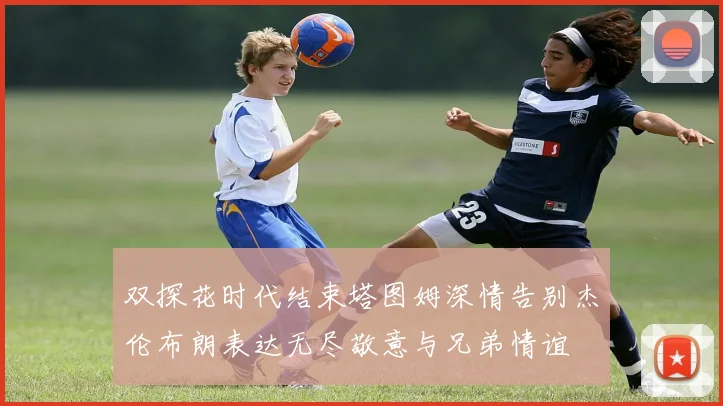 双探花时代结束塔图姆深情告别杰伦布朗表达无尽敬意与兄弟情谊