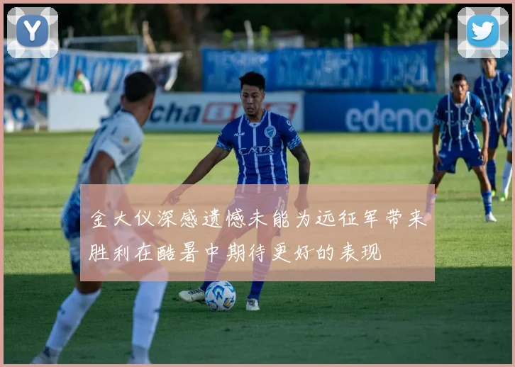 金大仪深感遗憾未能为远征军带来胜利在酷暑中期待更好的表现