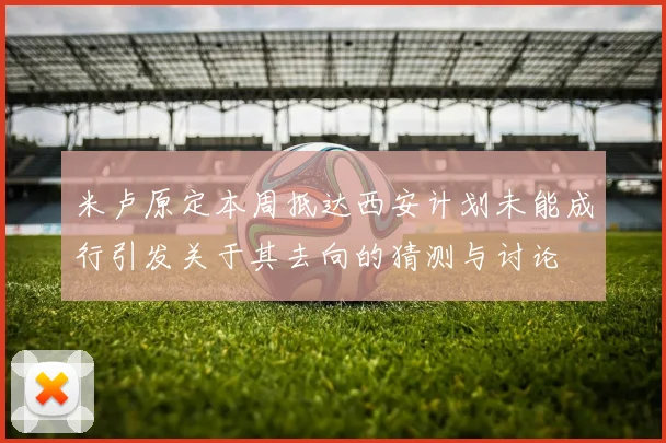 米卢原定本周抵达西安计划未能成行引发关于其去向的猜测与讨论
