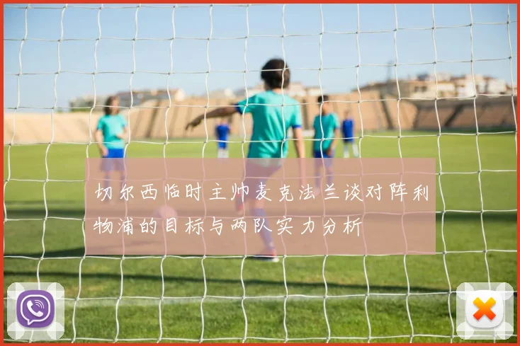 切尔西临时主帅麦克法兰谈对阵利物浦的目标与两队实力分析