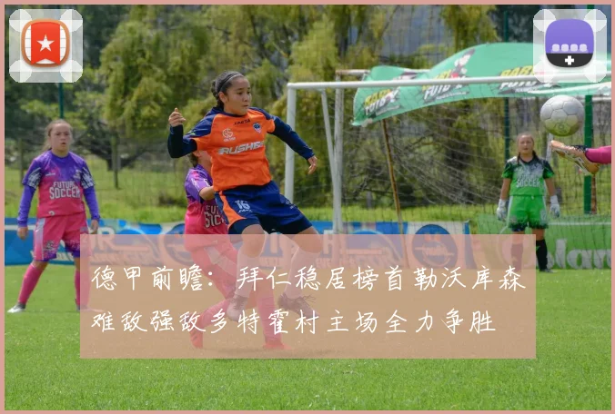 德甲前瞻：拜仁稳居榜首勒沃库森难敌强敌多特霍村主场全力争胜