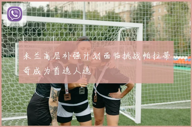 米兰高层补强计划面临挑战帕拉蒂奇成为首选人选