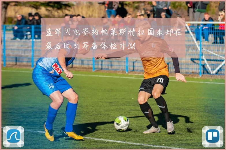 蓝军闪电签约帕莱斯特拉国米却在最后时刻筹备体检计划