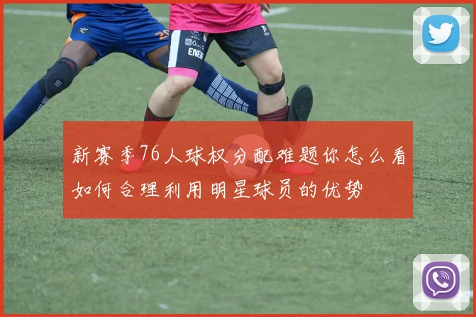 新赛季76人球权分配难题你怎么看如何合理利用明星球员的优势