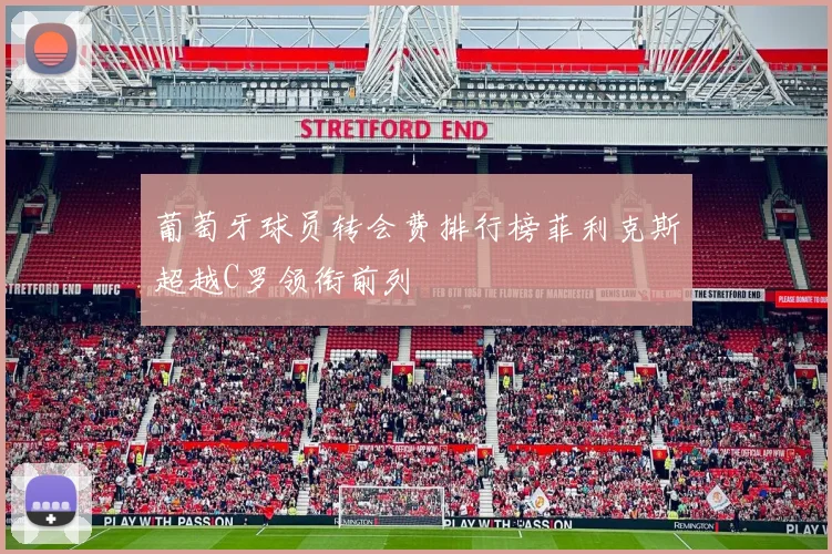 葡萄牙球员转会费排行榜菲利克斯超越C罗领衔前列