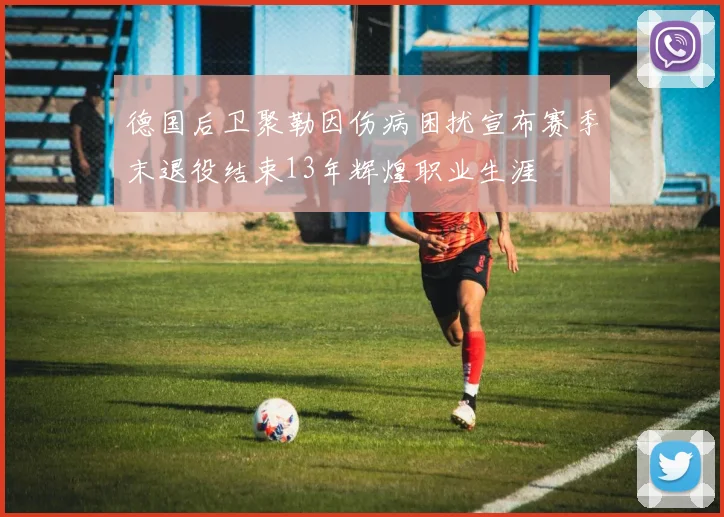 德国后卫聚勒因伤病困扰宣布赛季末退役结束13年辉煌职业生涯