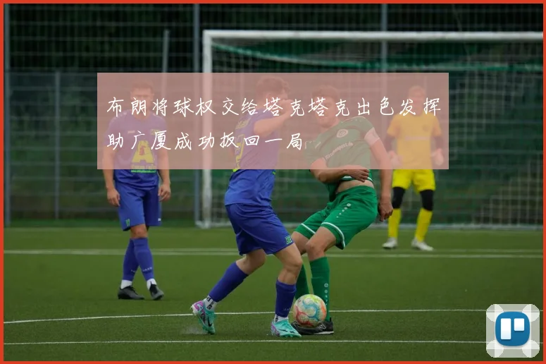 布朗将球权交给塔克塔克出色发挥助广厦成功扳回一局