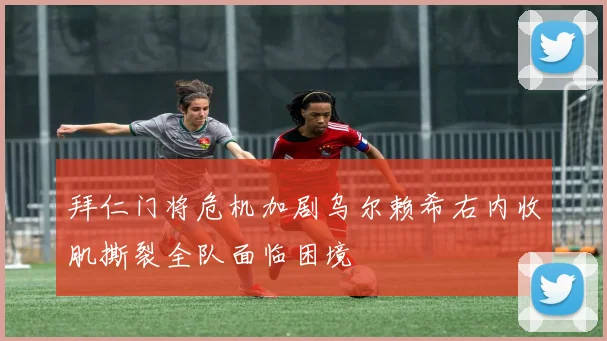 拜仁门将危机加剧乌尔赖希右内收肌撕裂全队面临困境